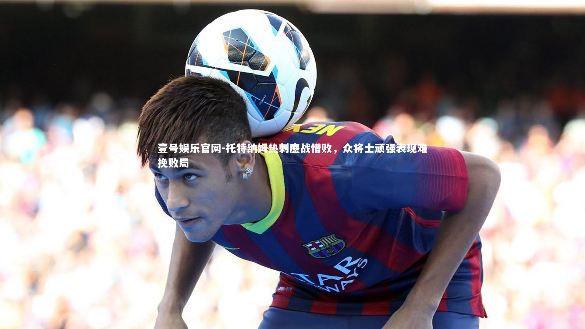 托特纳姆热刺鏖战惜败，众将士顽强表现难挽败局