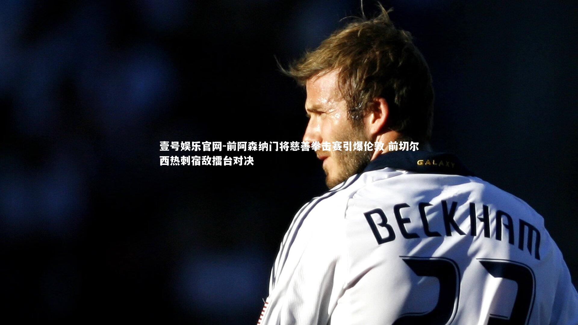 前阿森纳门将慈善拳击赛引爆伦敦 前切尔西热刺宿敌擂台对决